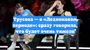 Трусова — о «Ледниковом периоде»: сразу говорила, что будет очень тяжело