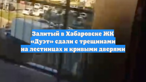 Залитый в Хабаровске ЖК «Дуэт» сдали с трещинами на лестницах и кривыми дверями