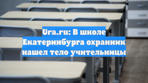 Ura.ru: В школе Екатеринбурга охранник нашел тело учительницы