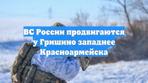 ВС России продвигаются у Гришино западнее Красноармейска