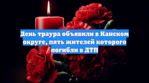 День траура объявили в Канском округе, пять жителей которого погибли в ДТП