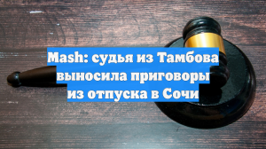 Mash: судья из Тамбова выносила приговоры из отпуска в Сочи