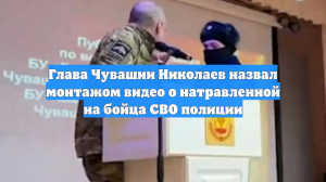 Глава Чувашии Николаев назвал монтажом видео о натравленной на бойца СВО полиции