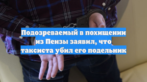 Подозреваемый в похищении из Пензы заявил, что таксиста убил его подельник