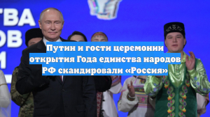 Путин и гости церемонии открытия Года единства народов РФ скандировали «Россия»
