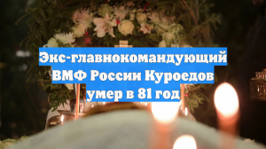 Экс-главнокомандующий ВМФ России Куроедов умер в 81 год