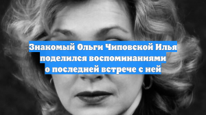 Знакомый Ольги Чиповской Илья поделился воспоминаниями о последней встрече с ней