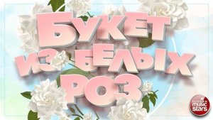 БУКЕТ ИЗ БЕЛЫХ РОЗ ❀ ДУШЕВНЫЕ ЛЮБОВНЫЕ ХИТЫ ❀