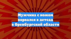 В Оренбуржье воспитатель остановила ворвавшегося с ножом в детский сад мужчину