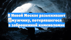 В Новой Москве разыскивают мужчину, потерявшегося в заброшенной каменоломне