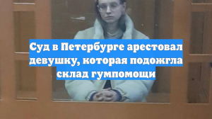 Суд в Петербурге арестовал девушку, которая подожгла склад гумпомощи