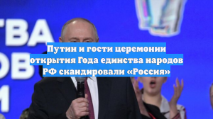 Путин и гости церемонии открытия Года единства народов РФ скандировали «Россия»