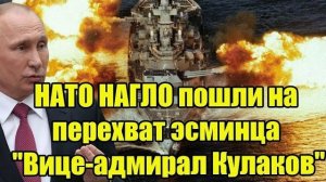 НАТО НАГЛО пошли на перехват эсминца «Вице-адмирал Кулаков» — СТРАШНЫЙ ответ Путина!