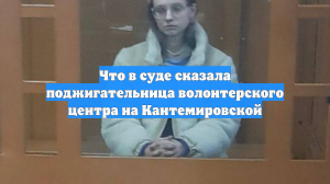 Что в суде сказала поджигательница волонтерского центра на Кантемировской