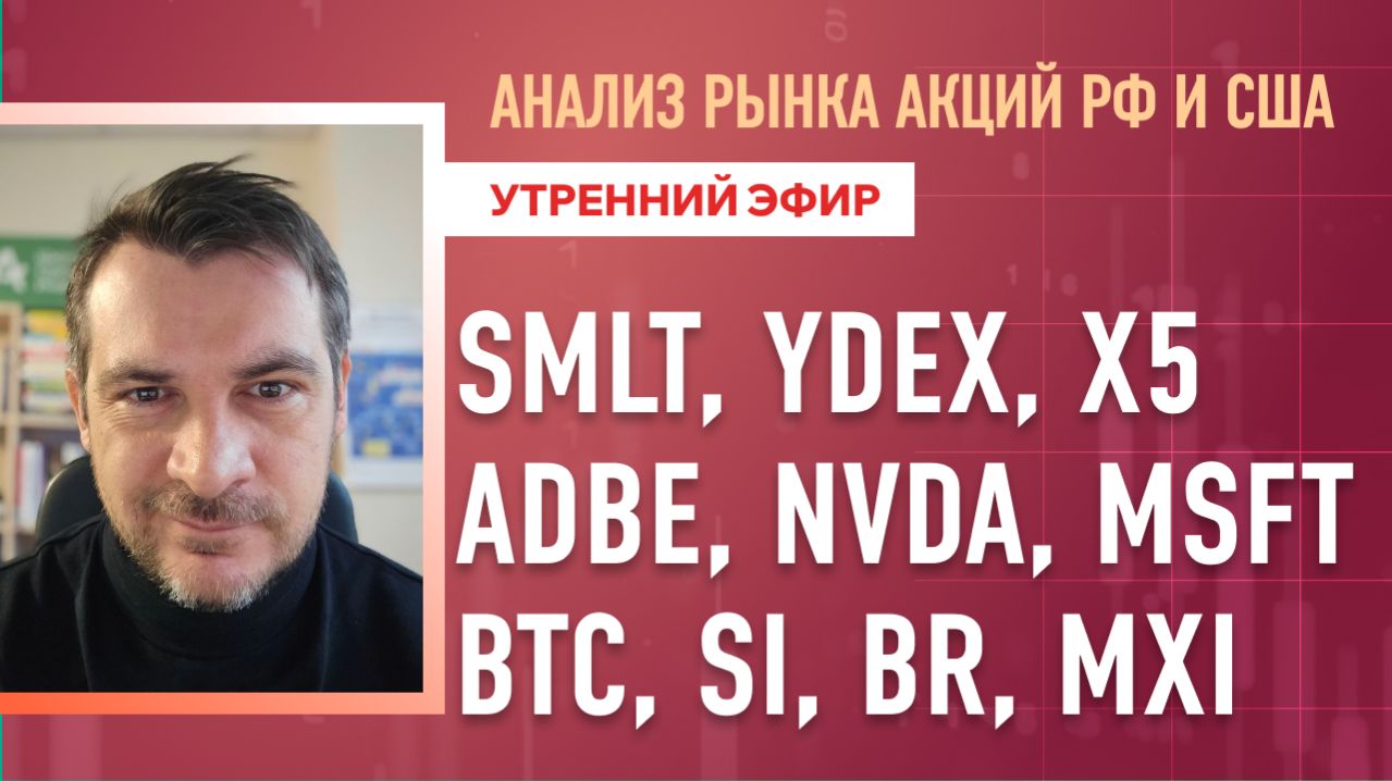 Анализ рынка акций РФ и США/ SMLT, YDEX, X5, ADBE, NVDA, MSFT/ BTC, SI, BR, MXI