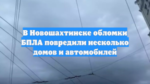 В Новошахтинске обломки БПЛА повредили несколько домов и автомобилей
