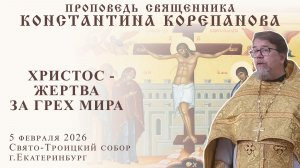 Христос - жертва за грех мира. Проповедь о. Константина Корепанова (5.02.2026)