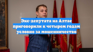 Экс-депутата на Алтае приговорили к четырем годам условно за мошенничество