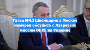 Глава МИД Швейцарии в Москве намерен обсудить с Лавровым миссию ОБСЕ на Украине