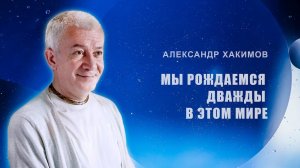 Мы рождаемся дважды в этом мире.- Александр Хакимов