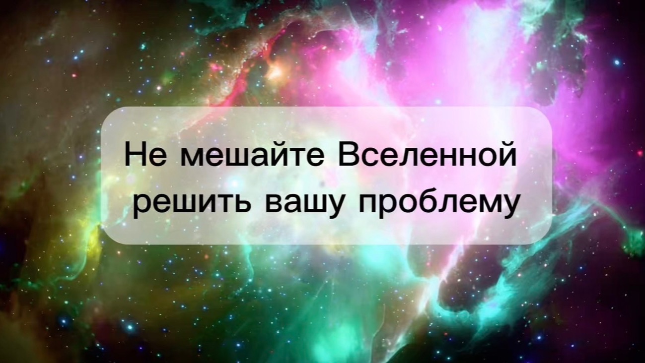 ВСЕЛЕННАЯ ВСЕГДА ГОТОВА РЕШИТЬ ВАШУ ПРОБЛЕМУ