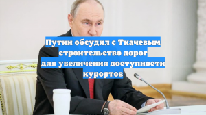 Путин обсудил с Ткачевым строительство дорог для увеличения доступности курортов