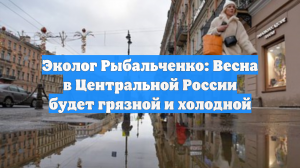 Эколог Рыбальченко: Весна в Центральной России будет грязной и холодной