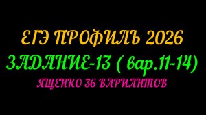 ЕГЭ ПРОФИЛЬ 2026 ЗАДАНИЕ-13 (вар.11-14) ЯЩЕНКО 36 ВАРИАНТОВ