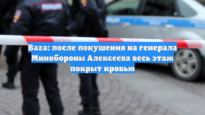 Baza: после покушения на генерала Минобороны Алексеева весь этаж покрыт кровью