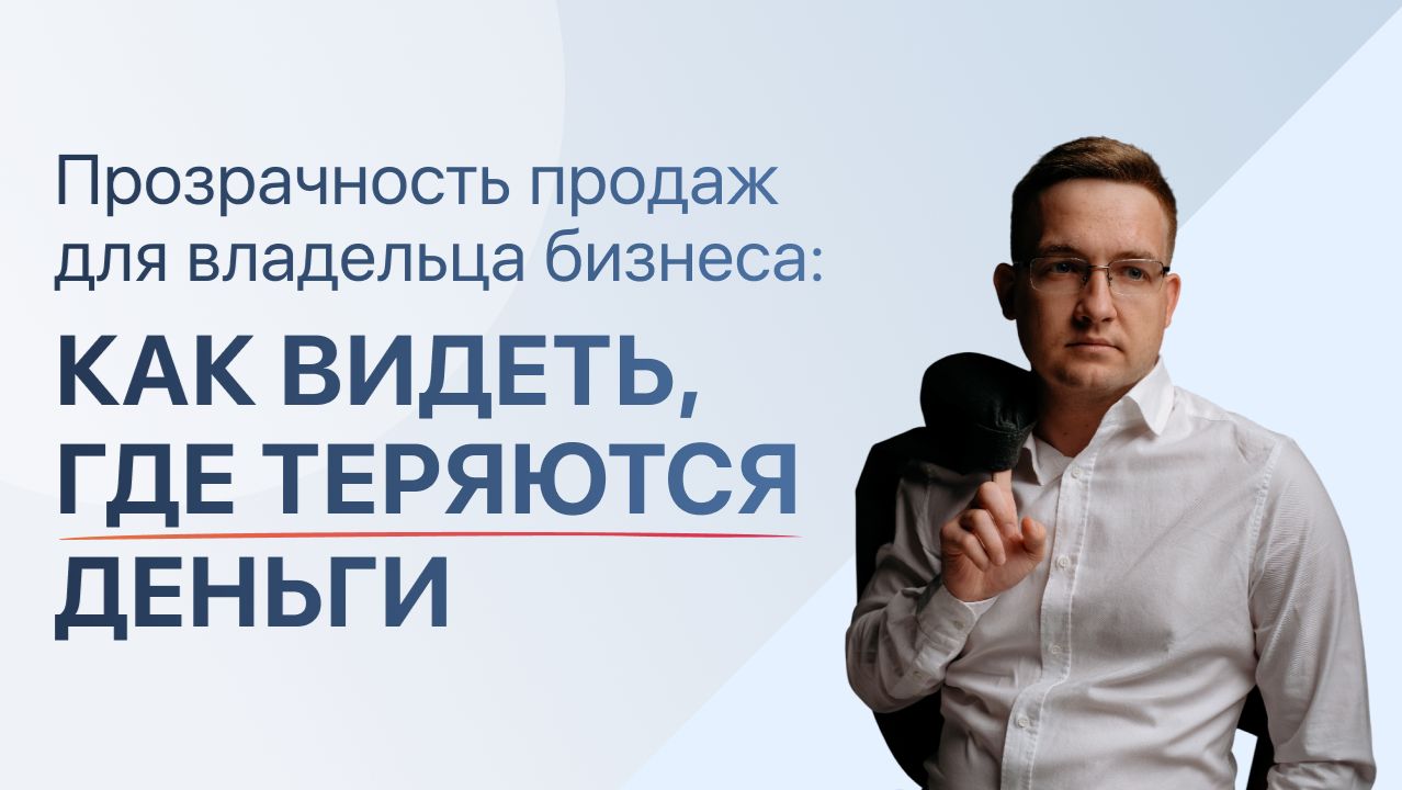 Прозрачность продаж для владельца бизнеса: как видеть, где теряются деньги Прозрачность продаж для владельца бизнеса: как видеть, где теряются деньги
