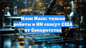 Илон Маск: только роботы и ИИ спасут США от банкротства