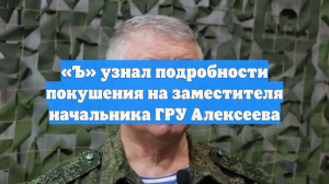 «Ъ» узнал подробности покушения на заместителя начальника ГРУ Алексеева