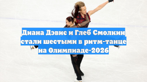 Диана Дэвис и Глеб Смолкин стали шестыми в ритм-танце на Олимпиаде-2026
