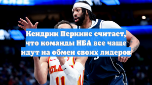 Кендрик Перкинс считает, что команды НБА все чаще идут на обмен своих лидеров