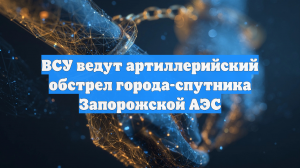 ВСУ ведут артиллерийский обстрел города-спутника Запорожской АЭС