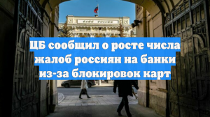 ЦБ сообщил о росте числа жалоб россиян на банки из-за блокировок карт