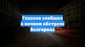 Гладков сообщил о ночном обстреле Белгорода