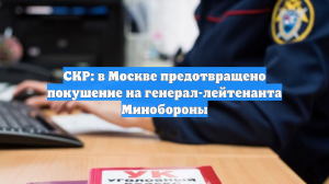 СКР: в Москве предотвращено покушение на генерал-лейтенанта Минобороны