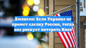Джонсон: Если Украина не примет сделку России, тогда она рискует потерять Киев