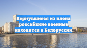 Вернувшиеся из плена российские военные находятся в Белоруссии