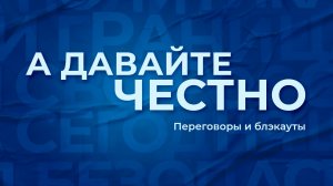 «А давайте честно». Переговоры и блэкауты