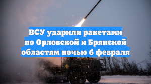 ВСУ ударили ракетами по Орловской и Брянской областям ночью 6 февраля