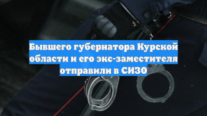 Бывшего губернатора Курской области и его экс-заместителя отправили в СИЗО