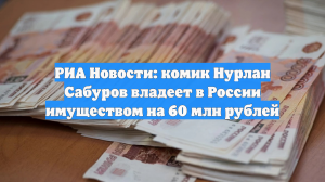 РИА Новости: комик Нурлан Сабуров владеет в России имуществом на 60 млн рублей