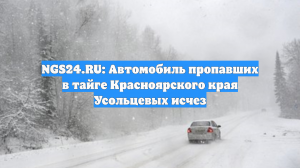 NGS24.RU: Автомобиль пропавших в тайге Красноярского края Усольцевых исчез