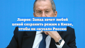 Лавров: Запад хочет любой ценой сохранить режим в Киеве, чтобы он «кусал» Россию