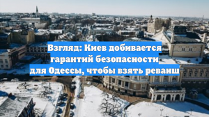 Взгляд: Киев добивается гарантий безопасности для Одессы, чтобы взять реванш