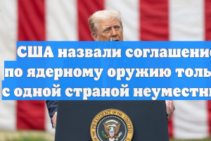 США назвали соглашение по ядерному оружию только с одной страной неуместным