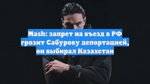 Mash: запрет на въезд в РФ грозит Сабурову депортацией, он выбирал Казахстан