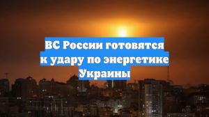 ВС России готовятся к удару по энергетике Украины